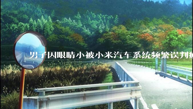 男子因眼睛小被小米汽车系统频繁误判疲劳驾驶，一路提醒20多次，这是智能汽车通病吗？怎么解决该 bug？