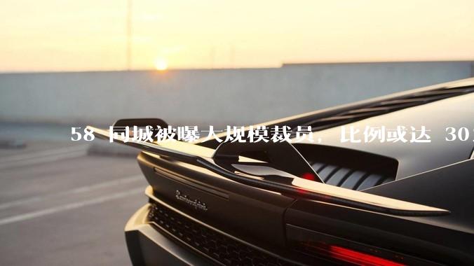 58 同城被曝大规模裁员，比例或达 30%，具体情况如何？58 同城目前面临哪些问题？