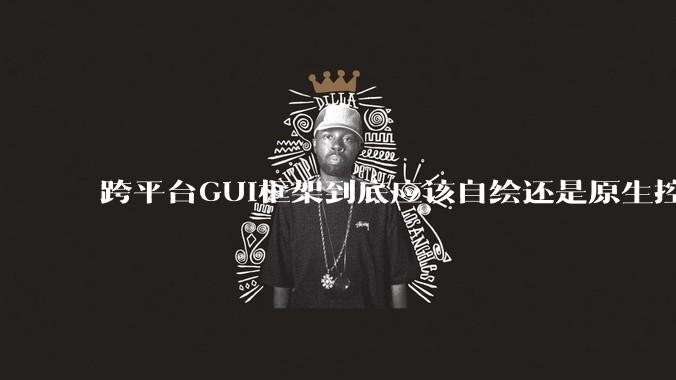 跨平台GUI框架到底应该自绘还是原生控件绑定？