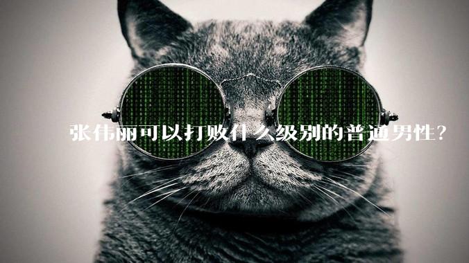 张伟丽可以打败什么级别的普通男性？