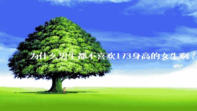 为什么男生都不喜欢173身高的女生啊?